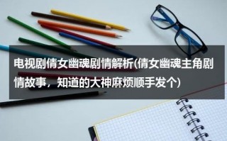 电视剧倩女幽魂剧情解析(倩女幽魂主角剧情故事，知道的大神麻烦顺手发个)（倩女幽魂分集剧情介绍）
