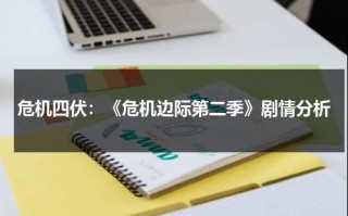 危机四伏：《危机边际第二季》剧情分析（危机边缘第二季第20集剧情解析）