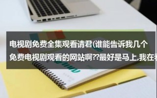 电视剧免费全集观看请君(谁能告诉我几个免费电视剧观看的网站啊??最好是马上,我在看王子变青蛙,可找不到从哪看?)（请君电视剧什么时候上映）