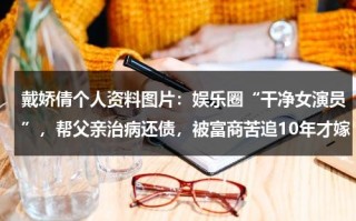 戴娇倩个人资料图片：娱乐圈“干净女演员”，帮父亲治病还债，被富商苦追10年才嫁