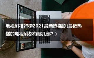 电视剧排行榜2021最新热播剧(最近热播的电视剧都有哪几部？)（热播的电视剧最近热播的电视剧2021）