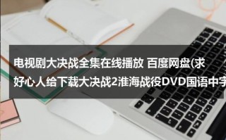 电视剧大决战全集在线播放 百度网盘(求好心人给下载大决战2淮海战役DVD国语中字原创]高清完整版的网址跪谢)（电视连续剧大决战50集百度云）