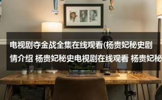 电视剧夺金战全集在线观看(杨贵妃秘史剧情介绍 杨贵妃秘史电视剧在线观看 杨贵妃秘史电视剧全集在线观看视频播放)（电视剧夺金战第40集播放）