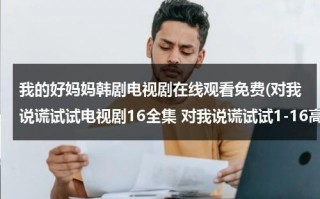 我的好妈妈韩剧电视剧在线观看免费(对我说谎试试电视剧16全集 对我说谎试试1-16高清下载 韩剧对我说谎试试11集12集13集14集15集16集在线观看)（我的好妈妈韩剧电视剧在线观看免费高清磐石5）