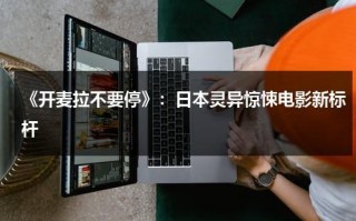 《开麦拉不要停》：日本灵异惊悚电影新标杆（开麦拉是一支笔是什么意思）