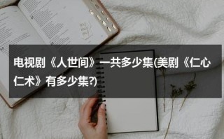 电视剧《人世间》一共多少集(美剧《仁心仁术》有多少集?)（人间世闫宏微）