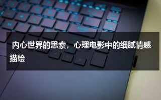 内心世界的思索，心理电影中的细腻情感描绘（心理影片解读）
