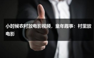 小时候农村放电影视频，童年趣事：村里放电影（小时候村里看电影感悟句子）