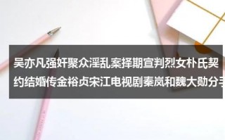 吴亦凡强奸聚众淫乱案择期宣判烈女朴氏契约结婚传金裕贞宋江电视剧秦岚和魏大勋分手了吗