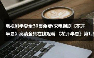 电视剧半夏全30集免费(求电视剧《花开半夏》高清全集在线观看 《花开半夏》第1-30集播放？谁有？)（花开半夏电视剧第一集）