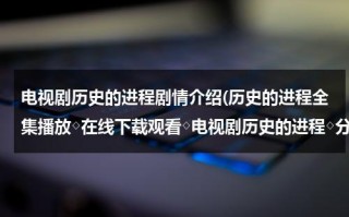 电视剧历史的进程剧情介绍(历史的进程全集播放◇在线下载观看◇电视剧历史的进程◇分集剧情介绍)（电视剧《历史的进程》）