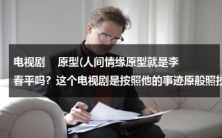 电视剧    原型(人间情缘原型就是李春平吗？这个电视剧是按照他的事迹原般照抄的嘛？)（李春平改编的电视连续剧人间情缘）