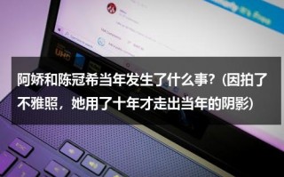 阿娇和陈冠希当年发生了什么事？(因拍了不雅照，她用了十年才走出当年的阴影)（阿娇和陈冠希定）