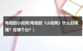 电视剧小别离(电视剧《小别离》什么时候播？在哪个台？)（2020小别离电视播出时间）