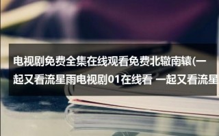 电视剧免费全集在线观看免费北辙南辕(一起又看流星雨电视剧01在线看 一起又看流星雨1,2集观看 一起又看流星雨全集在线观看)（一起又看流星雨31集在线看）