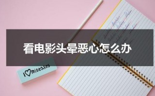 看电影头晕恶心怎么办（看电影头晕恶心怎么缓解）