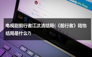 电视剧前行者江汰清结局(《前行者》陆怡结局是什么?)（前行者电视剧原型）