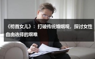 《榜首女儿》：打破传统婚姻观，探讨女性自由选择的艰难（抖音涨粉排名第一）