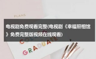 电视剧免费观看完整(电视剧《幸福照相馆》免费完整版视频在线观看)（电视剧《幸福照相馆》）