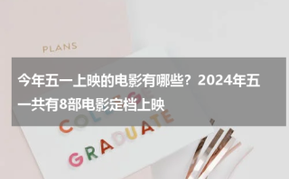 今年五一上映的电影有哪些？2024年五一共有8部电影定档上映