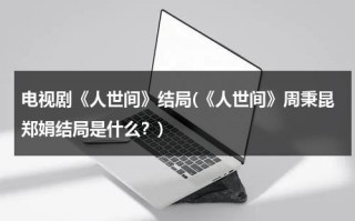 电视剧《人世间》结局(《人世间》周秉昆郑娟结局是什么？)（人世间中的周秉昆是谁的儿子）