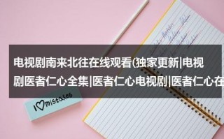 电视剧南来北往在线观看(独家更新|电视剧医者仁心全集|医者仁心电视剧|医者仁心在线观看)（南来北往电视剧40集免费观看）