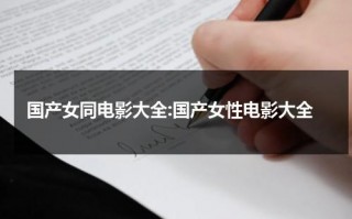 国产女同电影大全:国产女性电影大全（女同剧叫什么）