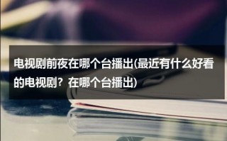 电视剧前夜在哪个台播出(最近有什么好看的电视剧？在哪个台播出)（《前夜》主要讲了什么）