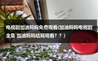 电视剧加油妈妈免费观看(加油妈妈电视剧全集 加油妈妈结局观看？？)（加油!妈妈免费观看全集在线播放）