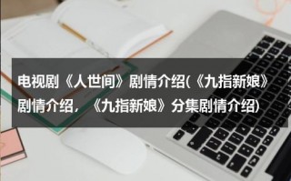 电视剧《人世间》剧情介绍(《九指新娘》剧情介绍，《九指新娘》分集剧情介绍)（人世间电视剧取景地在长春学校）