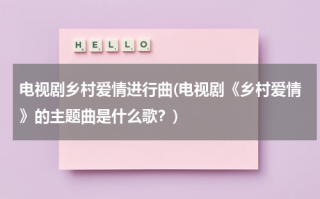 电视剧乡村爱情进行曲(电视剧《乡村爱情》的主题曲是什么歌？)（乡村爱情系列主题曲叫什么）