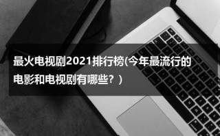 最火电视剧2021排行榜(今年最流行的电影和电视剧有哪些？)（今年最火电视剧是什么）
