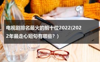 电视剧排名最火的前十位2022(2022年最走心短句有哪些？)（2821电视剧排名最火的前十位）