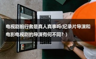 电视剧前行者是真人真事吗(纪录片导演和电影电视剧的导演有何不同？)（《前行者》剧情有多烧脑）