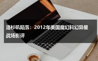 洛杉矶陷落：2012年美国魔幻科幻异星战场影评（洛杉矶陷落免费完整版在线观看）
