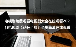 电视剧免费观看电视剧大全在线观看2021(电视剧《花开半夏》全集高清在线观看　《花开半夏》优酷视频)（花开半夏全集免费第三十六集）