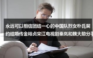 永远可以相信团结一心的中国队烈女朴氏契约结婚传金裕贞宋江电视剧秦岚和魏大勋分手了吗