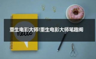 重生电影大师!重生电影大师笔趣阁（有一部电影叫什么重生）
