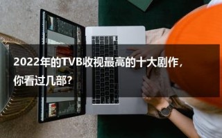 2022年的TVB收视最高的十大剧作，你看过几部？