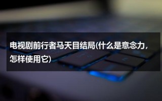 电视剧前行者马天目结局(什么是意念力，怎样使用它)（前行者马天目和谁在一起了）