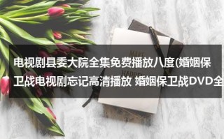 电视剧县委大院全集免费播放八度(婚姻保卫战电视剧忘记高清播放 婚姻保卫战DVD全集下载 婚姻保卫战qvod全集完整版播放)（县委大院 湖南卫视视频）
