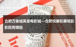 合肥万象城英皇电影城—合肥悦票影票观影影院有哪些（合肥英皇imax厅最佳观影位置）