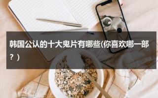 韩国公认的十大鬼片有哪些(你喜欢哪一部？)（韩国最有名的鬼片）