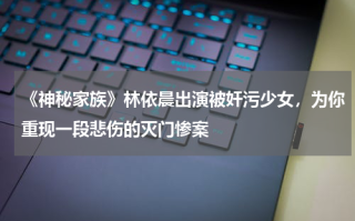 《神秘家族》林依晨出演被奸污少女，为你重现一段悲伤的灭门惨案