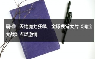 震撼！天地魔力狂飙，全球视觉大片《瑰宝大战》点燃激情（瑰宝1949百度云）