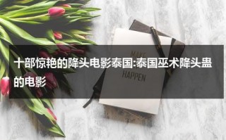 十部惊艳的降头电影泰国:泰国巫术降头蛊的电影