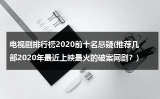 电视剧排行榜2020前十名悬疑(推荐几部2020年最近上映最火的破案网剧？)（2020年破案悬疑电视剧大全）