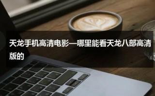 天龙手机高清电影—哪里能看天龙八部高清版的（天龙八部手机在线观看国语）