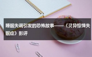 睡眠失调引发的恐怖故事——《灵异惊悚失眠症》影评（灵异惊悚1987电影）