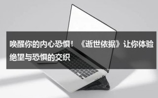 唤醒你的内心恐惧！《逝世依据》让你体验绝望与恐惧的交织（逝世百科）